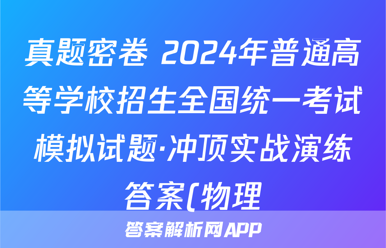 真题密卷 2024年普通高等学校招生全国统一考试模拟试题·冲顶实战演练答案(物理)